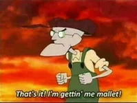 That's it! I'm gettin' me mallet!.webp That's it! I'm gettin' me mallet!.webp