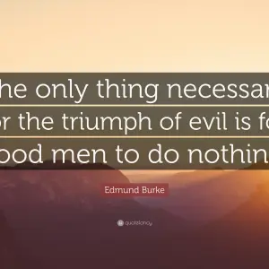 The only thing necessary for the triumph of evil is for good men to do nothing